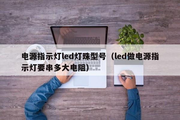 电源指示灯led灯珠型号(led做电源指示灯要串多大电阻)