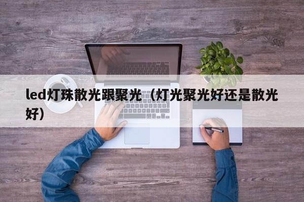 led灯珠散光跟聚光(灯光聚光好还是散光好)