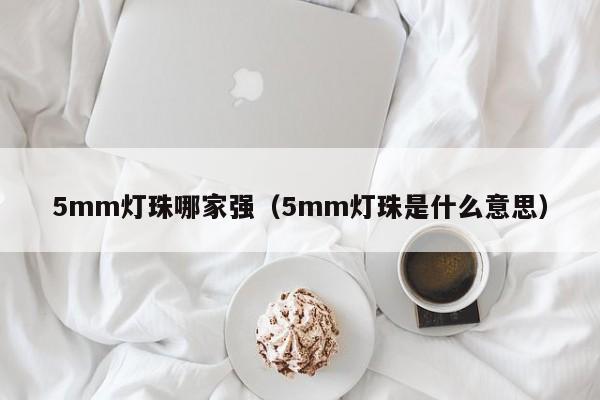 5mm灯珠哪家强(5mm灯珠是什么意思)