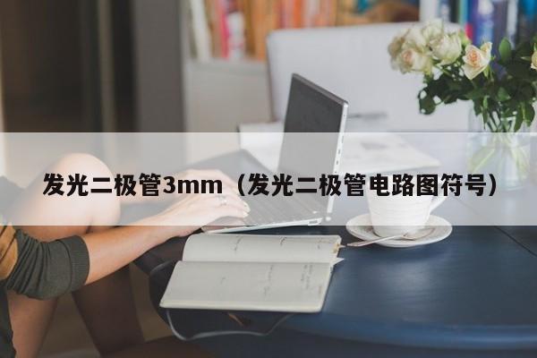 发光二极管3mm(发光二极管电路图符号)