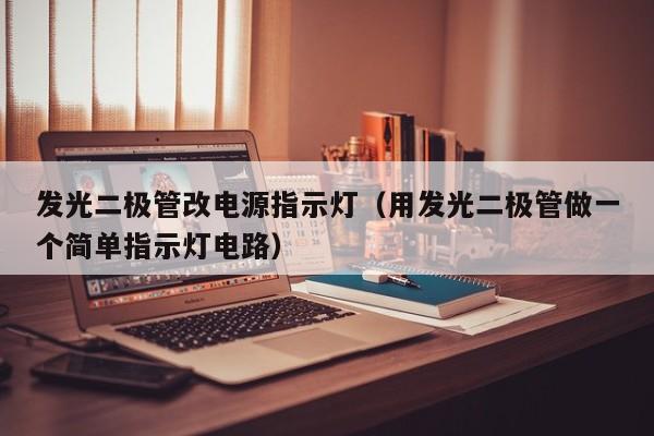 发光二极管改电源指示灯(用发光二极管做一个简单指示灯电路)