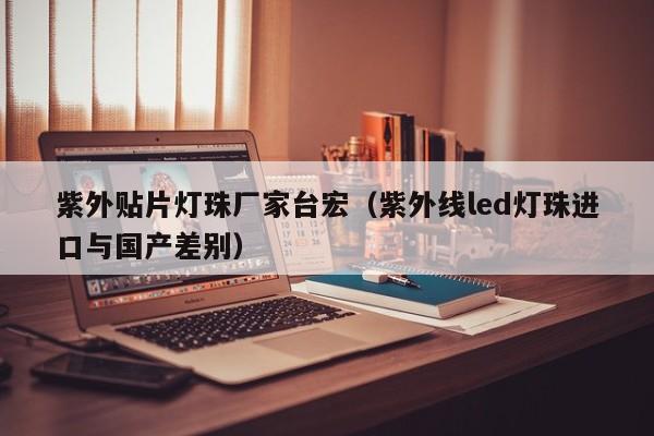 紫外贴片灯珠厂家台宏(紫外线led灯珠进口与国产差别)