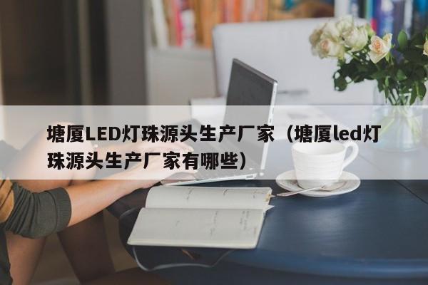 塘厦LED灯珠源头生产厂家(塘厦led灯珠源头生产厂家有哪些)