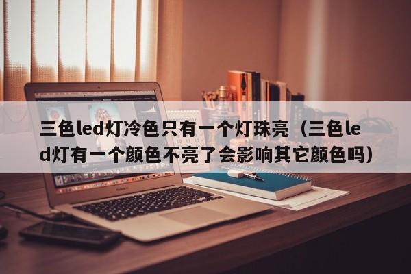三色led灯冷色只有一个灯珠亮(三色led灯有一个颜色不亮了会影响其它颜色吗)