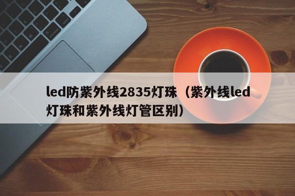 led防紫外线2835灯珠(紫外线led灯珠和紫外线灯管区别)