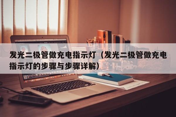 发光二极管做充电指示灯(发光二极管做充电指示灯的步骤与步骤详解)