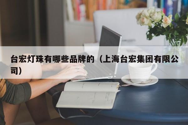 台宏灯珠有哪些品牌的(上海台宏集团有限公司)