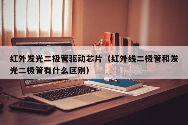 红外发光二极管驱动芯片(红外线二极管和发光二极管有什么区别)