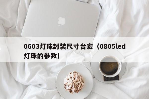 0603灯珠封装尺寸台宏(0805led灯珠的参数)