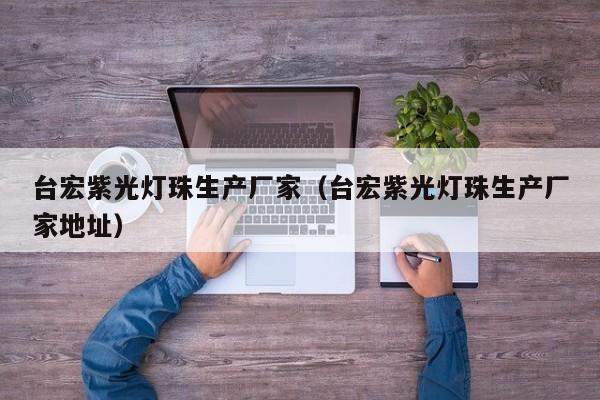 台宏紫光灯珠生产厂家(台宏紫光灯珠生产厂家地址)