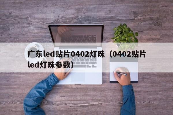 广东led贴片0402灯珠(0402贴片led灯珠参数)