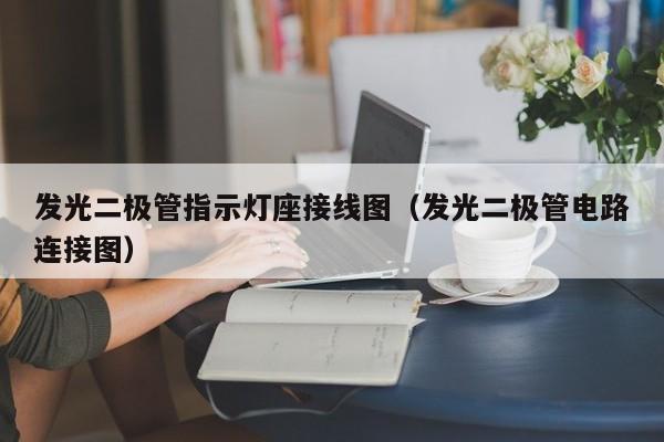 发光二极管指示灯座接线图(发光二极管电路连接图)