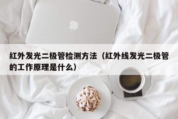 红外发光二极管检测方法(红外线发光二极管的工作原理是什么)