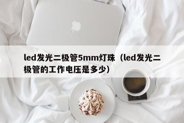 led发光二极管5mm灯珠(led发光二极管的工作电压是多少)