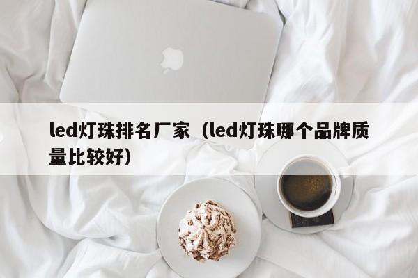 led灯珠排名厂家(led灯珠哪个品牌质量比较好)