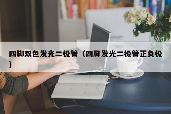 四脚双色发光二极管(四脚发光二极管正负极)