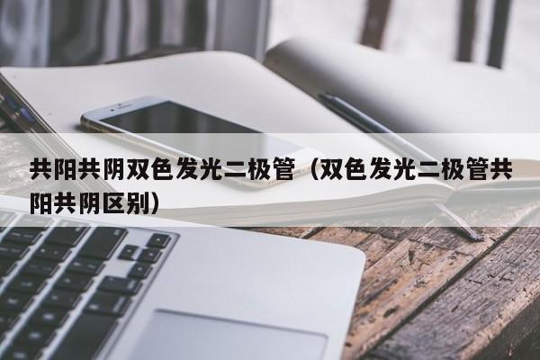 共阳共阴双色发光二极管(双色发光二极管共阳共阴区别)