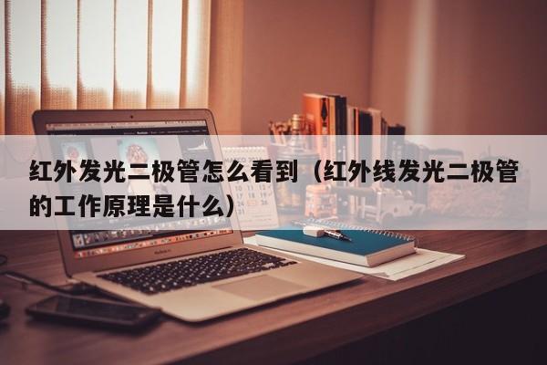 红外发光二极管怎么看到(红外线发光二极管的工作原理是什么)