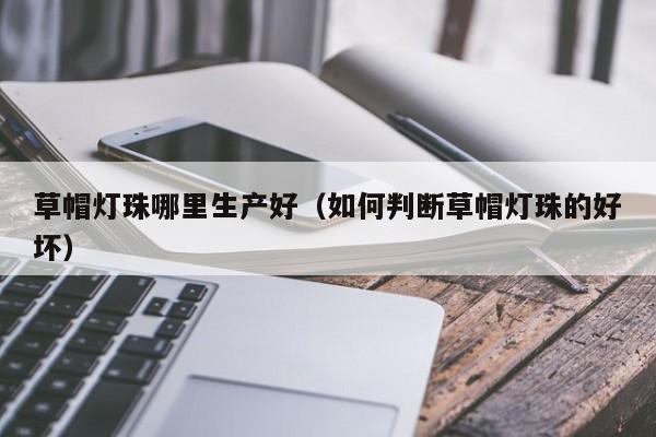 草帽灯珠哪里生产好(如何判断草帽灯珠的好坏)