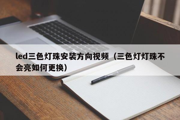 led三色灯珠安装方向视频(三色灯灯珠不会亮如何更换)