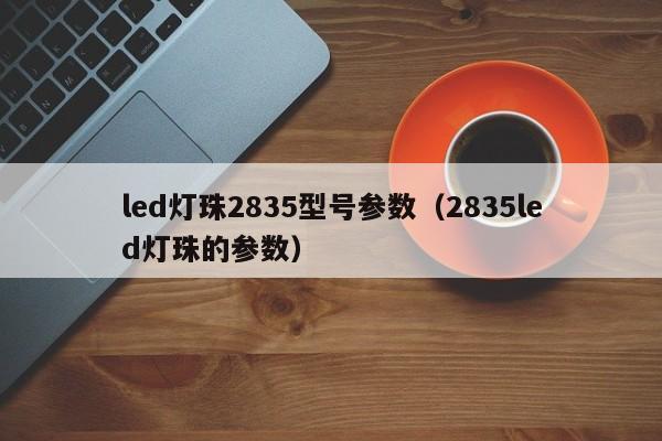 led灯珠2835型号参数(2835led灯珠的参数)