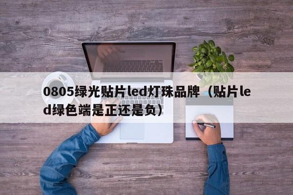 0805绿光贴片led灯珠品牌(贴片led绿色端是正还是负)