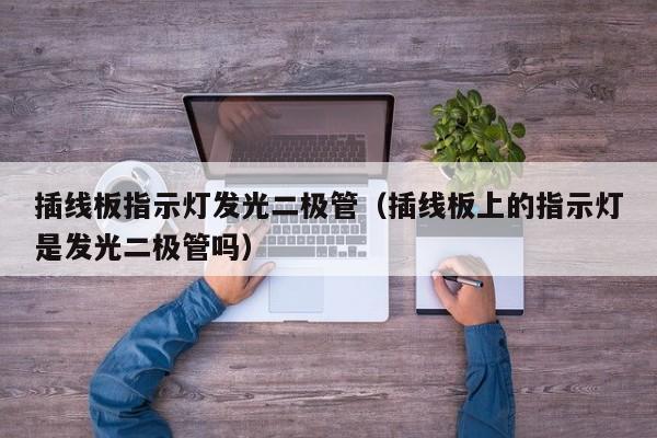 插线板指示灯发光二极管(插线板上的指示灯是发光二极管吗)