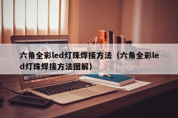六角全彩led灯珠焊接方法(六角全彩led灯珠焊接方法图解)
