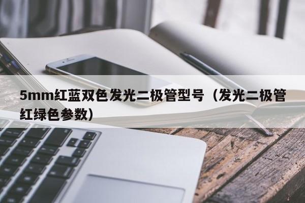 5mm红蓝双色发光二极管型号(发光二极管红绿色参数)