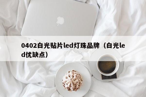 0402白光贴片led灯珠品牌(白光led优缺点)
