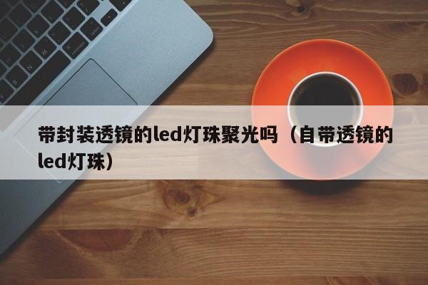 带封装透镜的led灯珠聚光吗(自带透镜的led灯珠)
