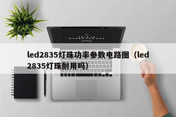 led2835灯珠功率参数电路图(led2835灯珠耐用吗)