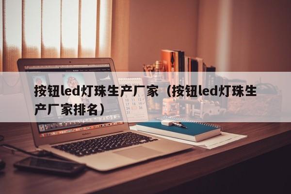 按钮led灯珠生产厂家(按钮led灯珠生产厂家排名)