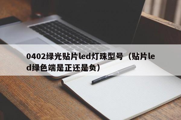 0402绿光贴片led灯珠型号(贴片led绿色端是正还是负)