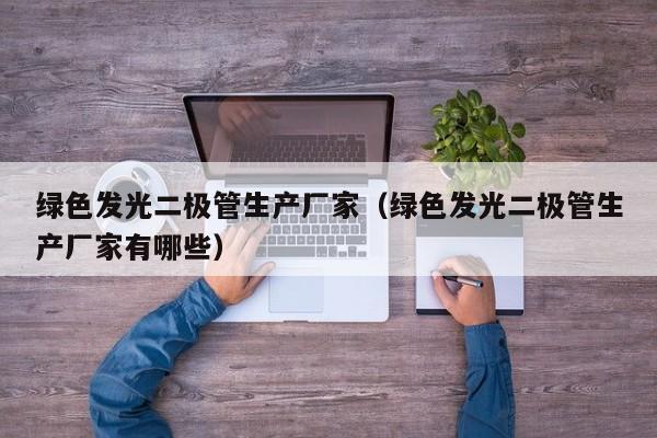 绿色发光二极管生产厂家(绿色发光二极管生产厂家有哪些)