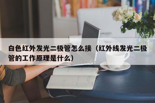 白色红外发光二极管怎么接(红外线发光二极管的工作原理是什么)