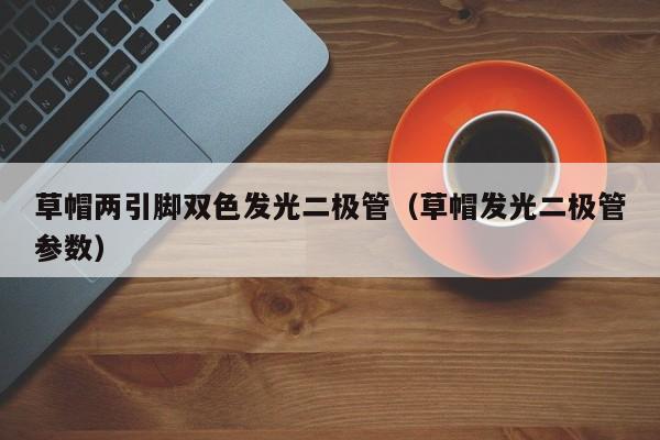 草帽两引脚双色发光二极管(草帽发光二极管参数)