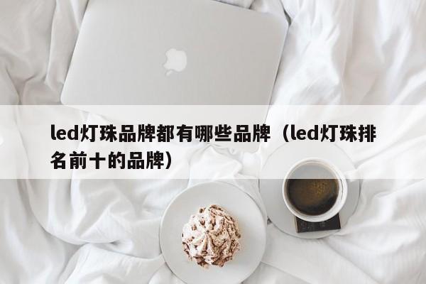 led灯珠品牌都有哪些品牌(led灯珠排名前十的品牌)