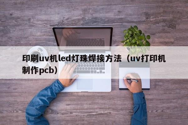 印刷uv机led灯珠焊接方法(uv打印机制作pcb)