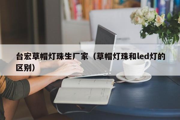 台宏草帽灯珠生厂家(草帽灯珠和led灯的区别)