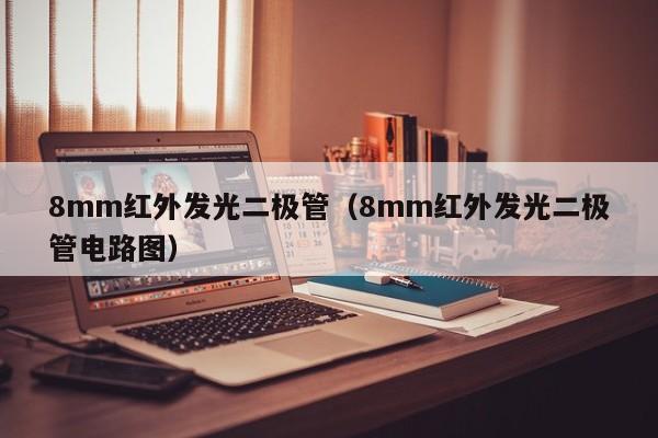 8mm红外发光二极管(8mm红外发光二极管电路图)